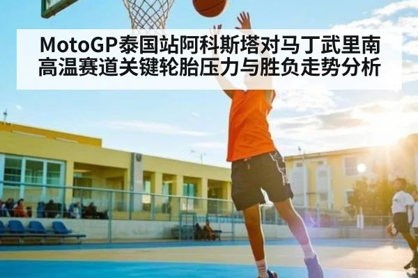 MotoGP泰国站阿科斯塔对马丁武里南高温赛道关键轮胎压力与胜负走势分析